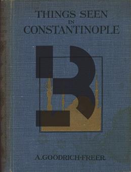 Things Seen in Constantinople, A Description of this Picturesque Outpost of the Orient, Its History, Mosques & the Life & Ways of its People
